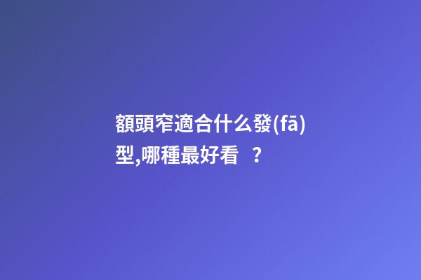 額頭窄適合什么發(fā)型,哪種最好看？